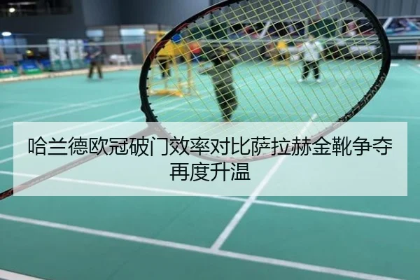 哈兰德欧冠破门效率对比萨拉赫金靴争夺再度升温