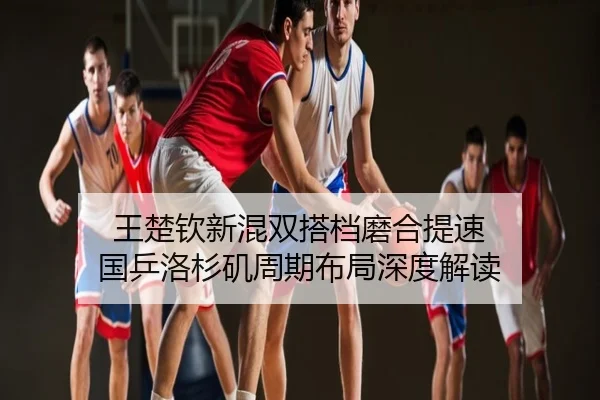 王楚钦新混双搭档磨合提速 国乒洛杉矶周期布局深度解读